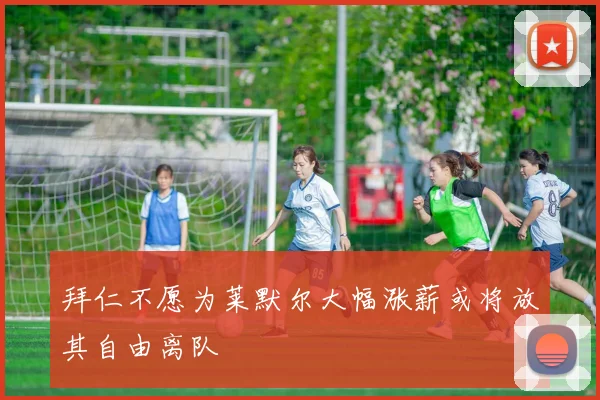拜仁不愿为莱默尔大幅涨薪或将放其自由离队