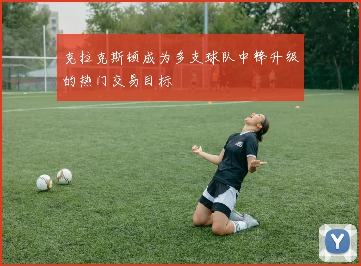 克拉克斯顿成为多支球队中锋升级的热门交易目标