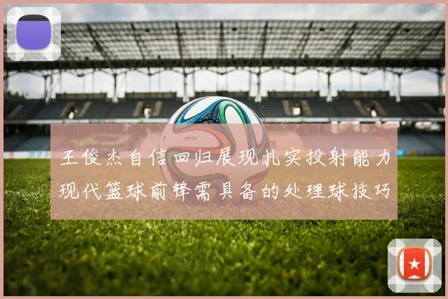 王俊杰自信回归展现扎实投射能力现代篮球前锋需具备的处理球技巧