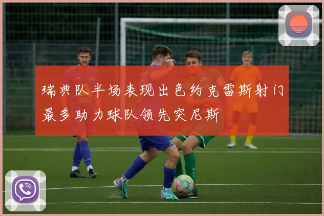 瑞典队半场表现出色约克雷斯射门最多助力球队领先突尼斯