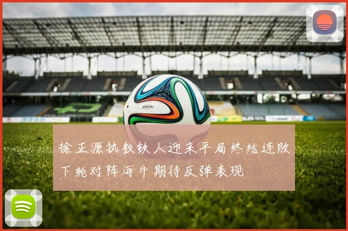 徐正源执教铁人迎来平局终结连败下轮对阵海牛期待反弹表现