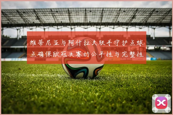 维蒂尼亚与阿什拉夫联手守护点球点确保欧冠决赛的公平性与完整性