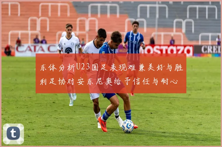 东体分析U23国足表现难兼美好与胜利足协对安东尼奥给予信任与耐心