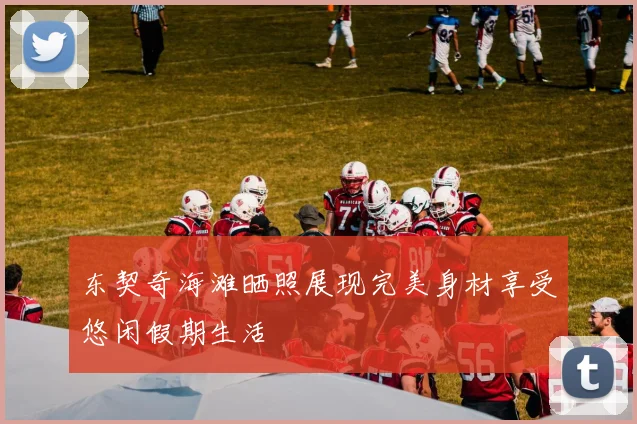 东契奇海滩晒照展现完美身材享受悠闲假期生活