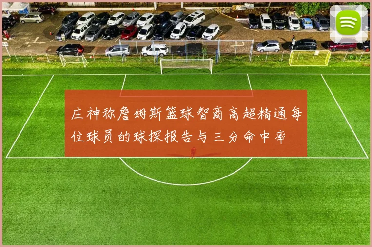 庄神称詹姆斯篮球智商高超精通每位球员的球探报告与三分命中率