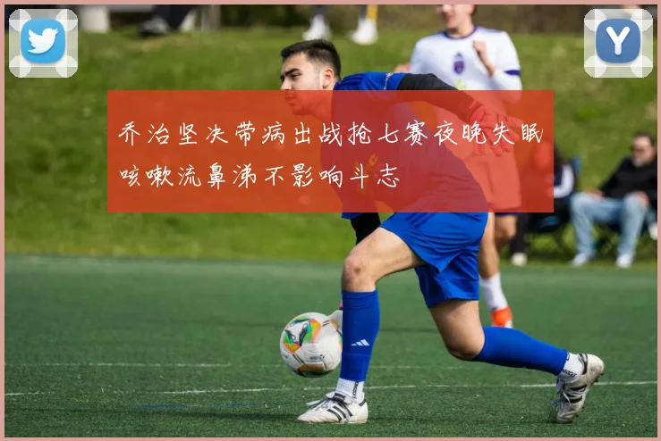 乔治坚决带病出战抢七赛夜晚失眠咳嗽流鼻涕不影响斗志