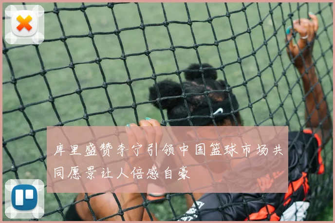 库里盛赞李宁引领中国篮球市场共同愿景让人倍感自豪