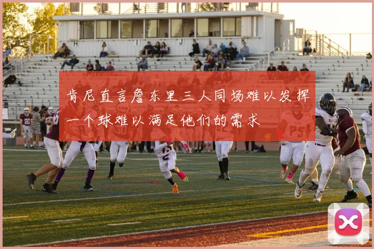 肯尼直言詹东里三人同场难以发挥一个球难以满足他们的需求