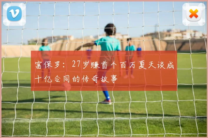 富保罗：27岁赚首个百万夏天谈成十亿合同的传奇故事