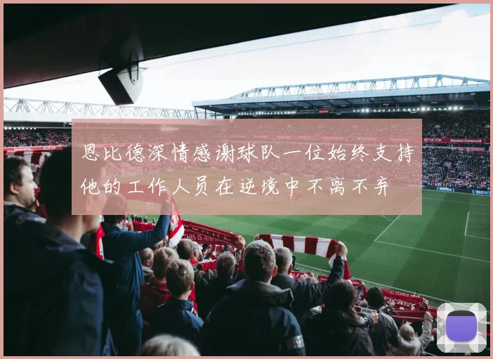 恩比德深情感谢球队一位始终支持他的工作人员在逆境中不离不弃