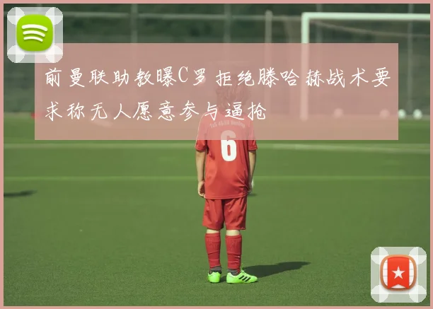 前曼联助教曝C罗拒绝滕哈赫战术要求称无人愿意参与逼抢