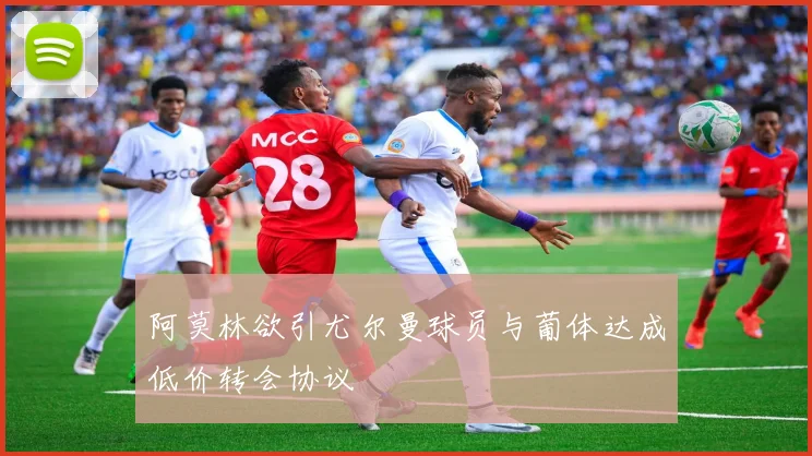 阿莫林欲引尤尔曼球员与葡体达成低价转会协议