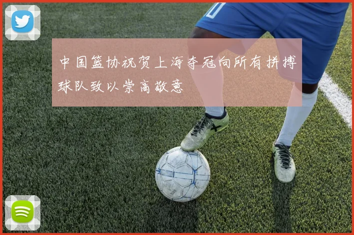 中国篮协祝贺上海夺冠向所有拼搏球队致以崇高敬意