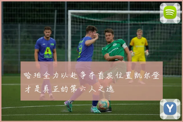 哈珀全力以赴争夺首发位置凯尔登才是真正的第六人之选