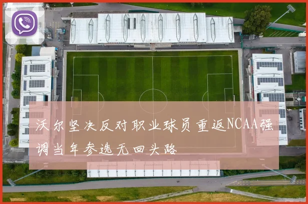 沃尔坚决反对职业球员重返NCAA强调当年参选无回头路